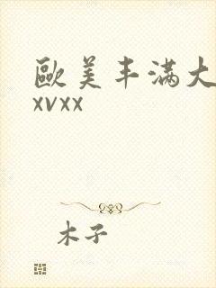 欧美丰满大屁股xvxx