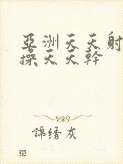 亚洲天天射天天操天天干