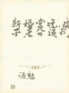 新婚当晚,病秧子老公逼我亲他