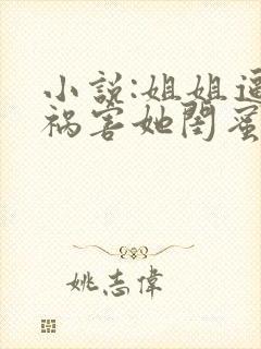 小说:姐姐逼我祸害她闺蜜