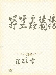 哎呀皇后娘娘来打工短剧46集