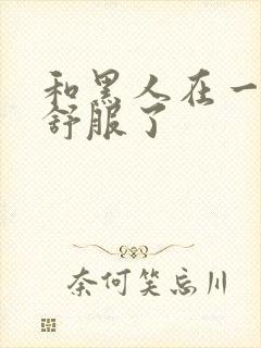 和黑人在一起太舒服了