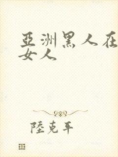 亚洲黑人在线上女人