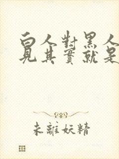 白人对黑人的偏见其实就是()造成的.