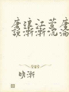 唐浪江萱唐芸小说渐渐沉沦小说网