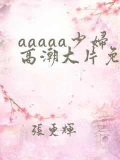 aaaaa少妇高潮大片免费看