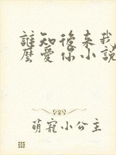 谁知后来我会那么爱你小说免费阅读