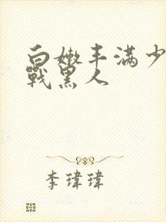 白嫩丰满少妇大战黑人