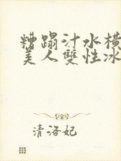 糟蹋汁水横溅的美人双性冰山美人