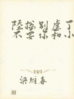 陆总别虐了太太不要你和小姐了