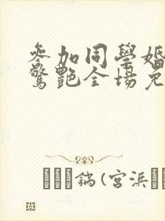 参加同学婚礼我惊艳全场免费短剧