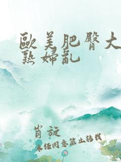 欧美肥臀大屁股熟妇乱