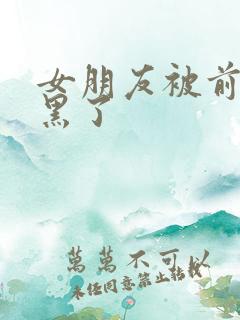 女朋友被前任玩黑了