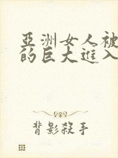 亚洲女人被黑人的巨大进入