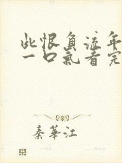 此恨负流年短剧一口气看完