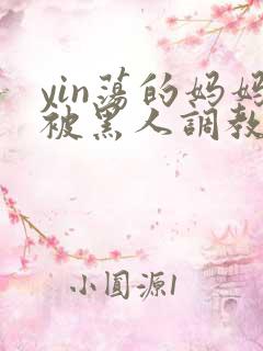 yin荡的妈妈被黑人调教