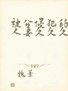 被公侵犯的美女人妻久久久