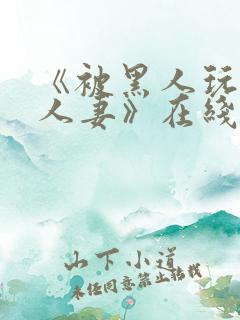 《被黑人玩弄的人妻》在线观看