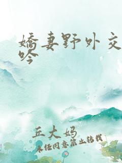 娇妻野外交换呻吟