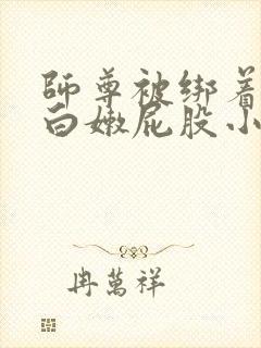 师尊被绑着跪撅白嫩屁股小说