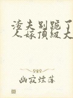 渣夫别跪了,夫人嫁顶级大佬免费阅读小说