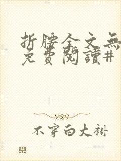 折腰全文无删减免费阅读#