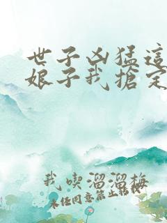 世子凶猛这个小娘子我抢定了第二部