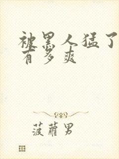 被黑人猛了进去有多爽