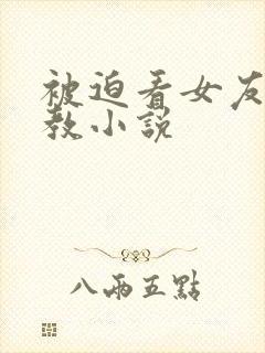 被迫看女友被调教小说