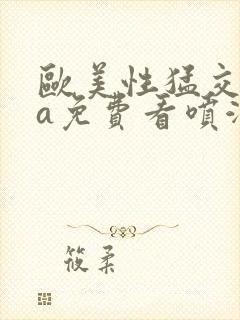 欧美性猛交aaa免费看喷潮