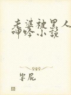 老婆被黑人杂交呻吟小说