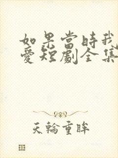 如果当时我说了爱短剧全集免费观看