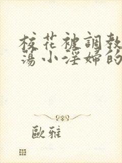 校花被调教成放荡小淫妇的故事