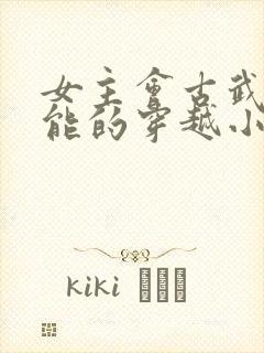 女主会古武有异能的穿越小说