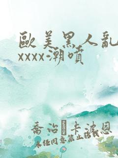 欧美黑人乱大交xxxx潮喷