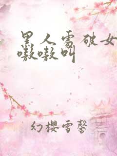 黑人处破女高潮嗷嗷叫