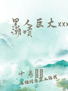 黑人巨大xxx潮喷