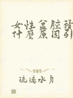 女性盆腔积液是什么原因引起的怎么治疗