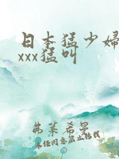 日本猛少妇色xxxx猛叫