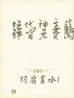 绝代神主苏莫无弹窗免费阅读