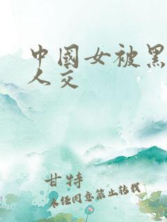 中国女被黑人多人交