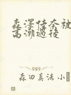 森泽佳奈被黑人高潮过后