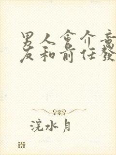 男人会介意女朋友和前任发生过关系吗