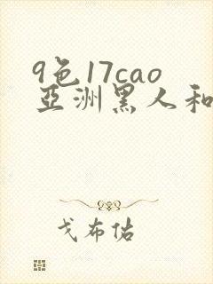 9色17cao亚洲黑人和女人