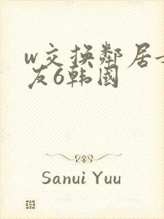 w交换邻居女朋友6韩国