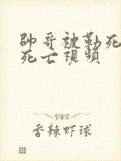 帅哥被勒死蹬腿死亡视频