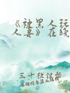 《被黑人玩弄的人妻》在线观看