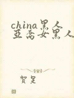 china黑人亚裔女黑人双入亚洲人黑人与