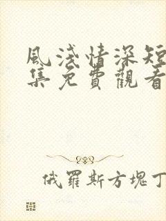 风浅情深短剧全集免费观看