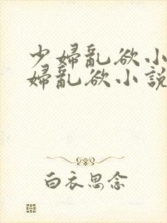 少妇乱欲小说少妇乱欲小说少妇